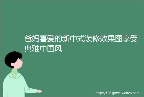 爸妈喜爱的新中式装修效果图享受典雅中国风